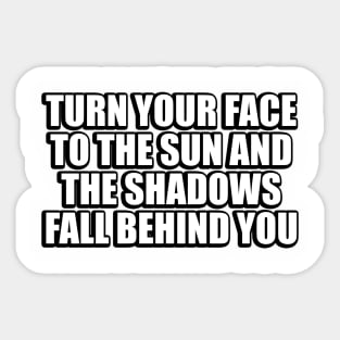 Turn your face to the sun and the shadows fall behind you Sticker